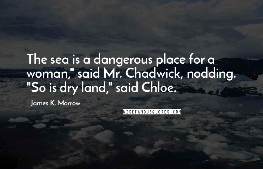 James K. Morrow Quotes: The sea is a dangerous place for a woman," said Mr. Chadwick, nodding. "So is dry land," said Chloe.