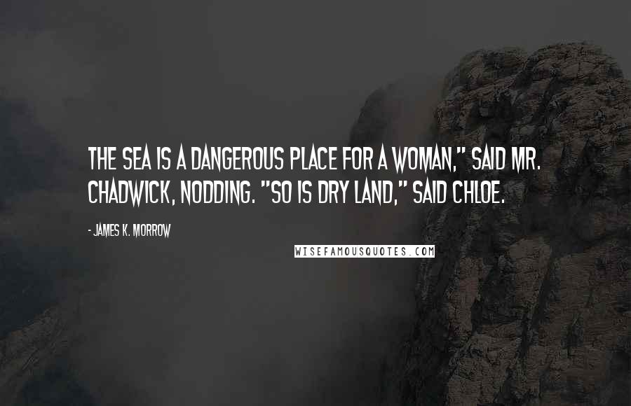 James K. Morrow Quotes: The sea is a dangerous place for a woman," said Mr. Chadwick, nodding. "So is dry land," said Chloe.