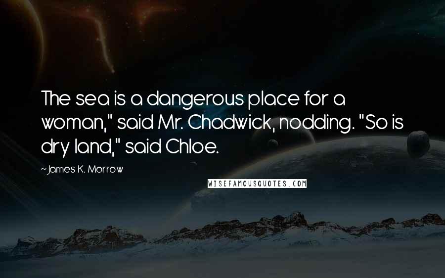 James K. Morrow Quotes: The sea is a dangerous place for a woman," said Mr. Chadwick, nodding. "So is dry land," said Chloe.