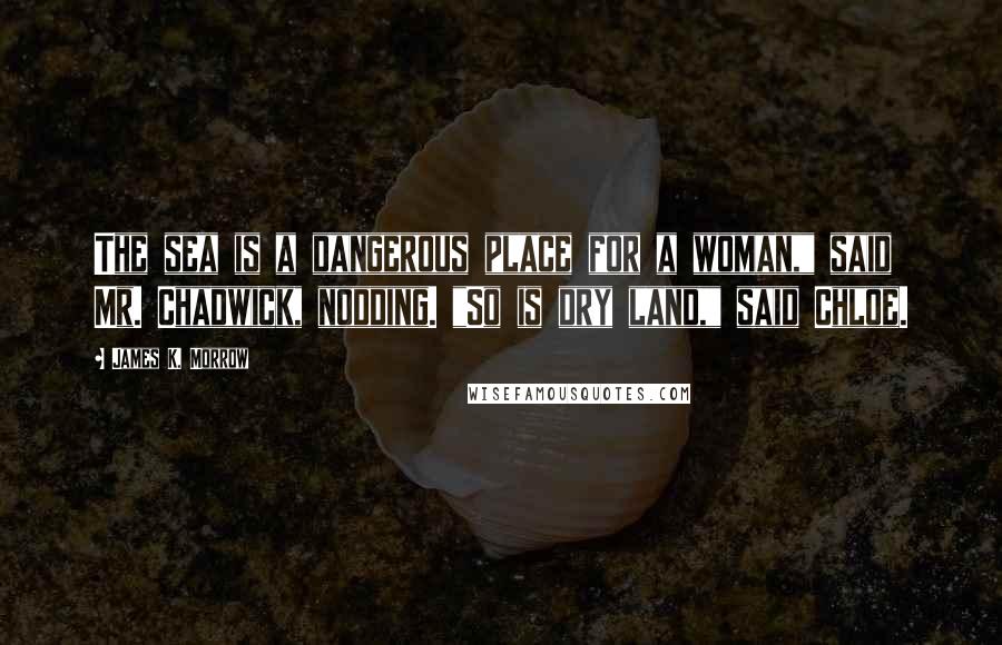 James K. Morrow Quotes: The sea is a dangerous place for a woman," said Mr. Chadwick, nodding. "So is dry land," said Chloe.