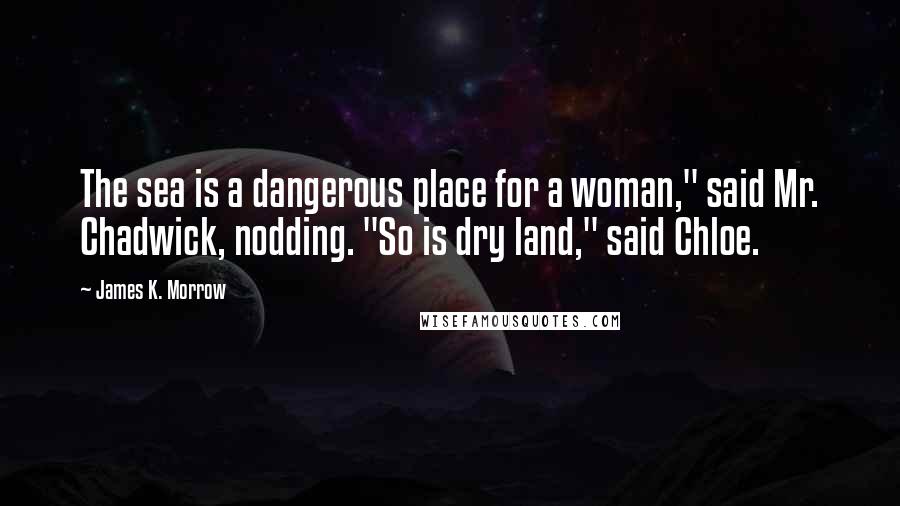 James K. Morrow Quotes: The sea is a dangerous place for a woman," said Mr. Chadwick, nodding. "So is dry land," said Chloe.