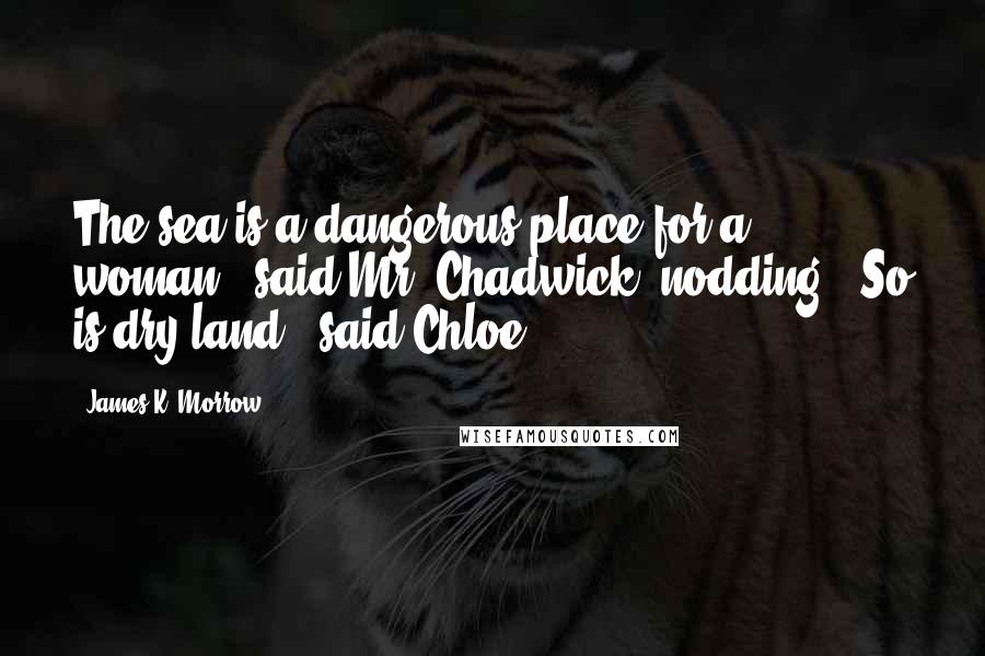 James K. Morrow Quotes: The sea is a dangerous place for a woman," said Mr. Chadwick, nodding. "So is dry land," said Chloe.