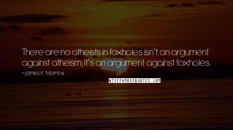 James K. Morrow Quotes: There are no atheists in foxholes isn't an argument against atheism, it's an argument against foxholes.