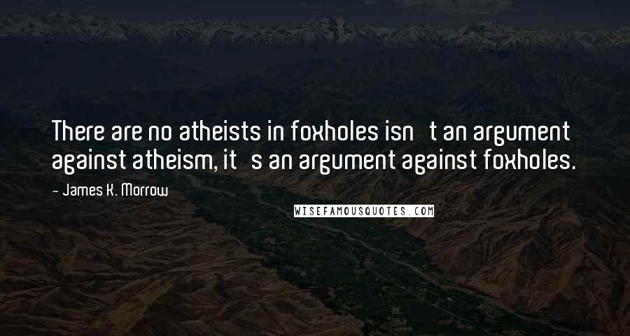 James K. Morrow Quotes: There are no atheists in foxholes isn't an argument against atheism, it's an argument against foxholes.