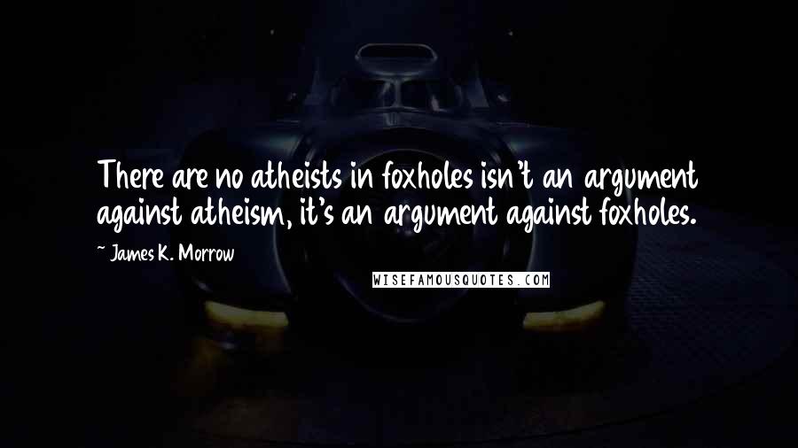 James K. Morrow Quotes: There are no atheists in foxholes isn't an argument against atheism, it's an argument against foxholes.