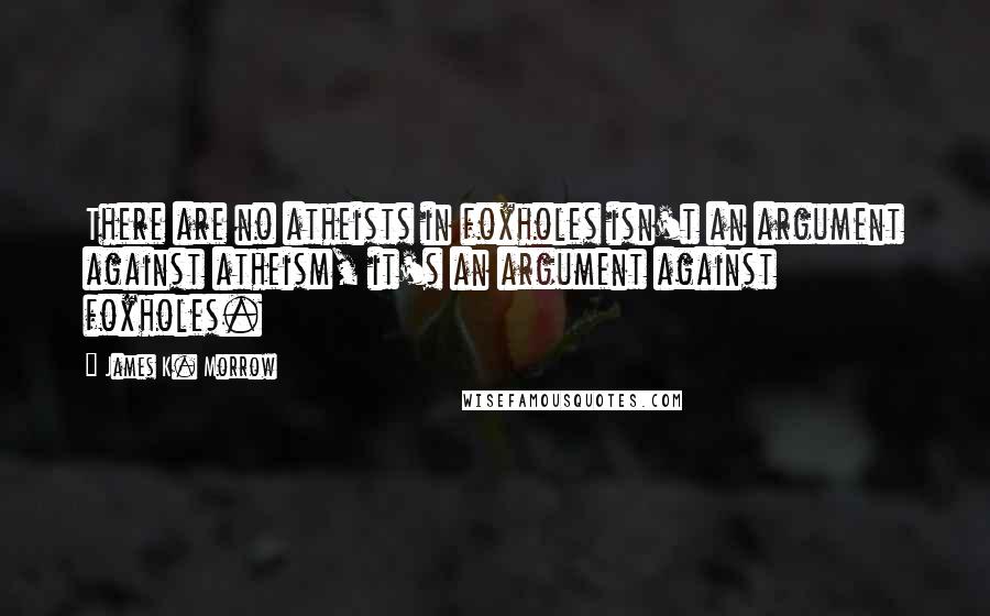James K. Morrow Quotes: There are no atheists in foxholes isn't an argument against atheism, it's an argument against foxholes.