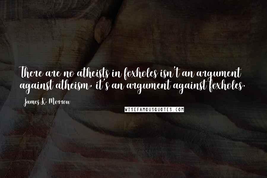 James K. Morrow Quotes: There are no atheists in foxholes isn't an argument against atheism, it's an argument against foxholes.