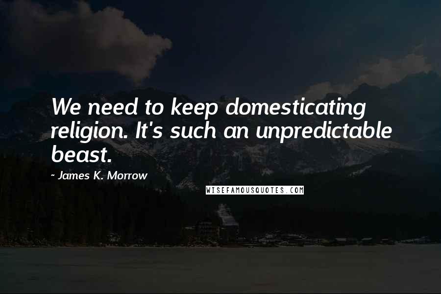 James K. Morrow Quotes: We need to keep domesticating religion. It's such an unpredictable beast.