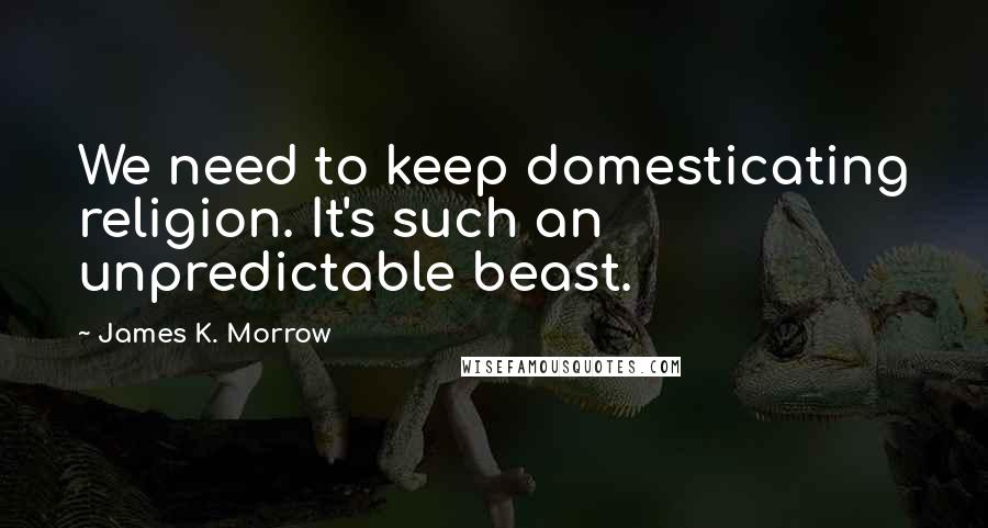 James K. Morrow Quotes: We need to keep domesticating religion. It's such an unpredictable beast.