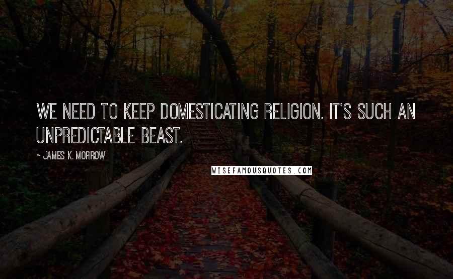 James K. Morrow Quotes: We need to keep domesticating religion. It's such an unpredictable beast.