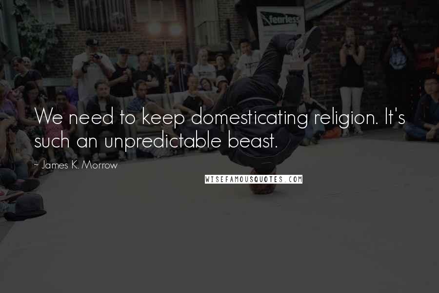 James K. Morrow Quotes: We need to keep domesticating religion. It's such an unpredictable beast.