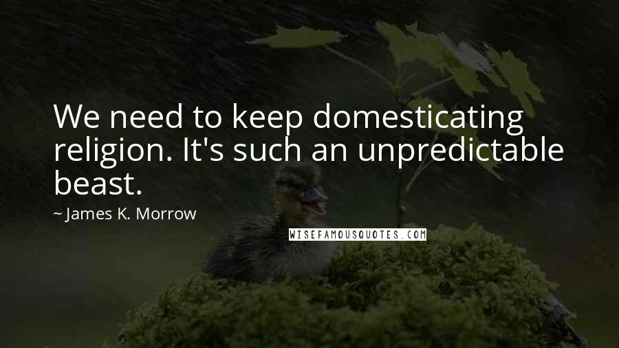 James K. Morrow Quotes: We need to keep domesticating religion. It's such an unpredictable beast.
