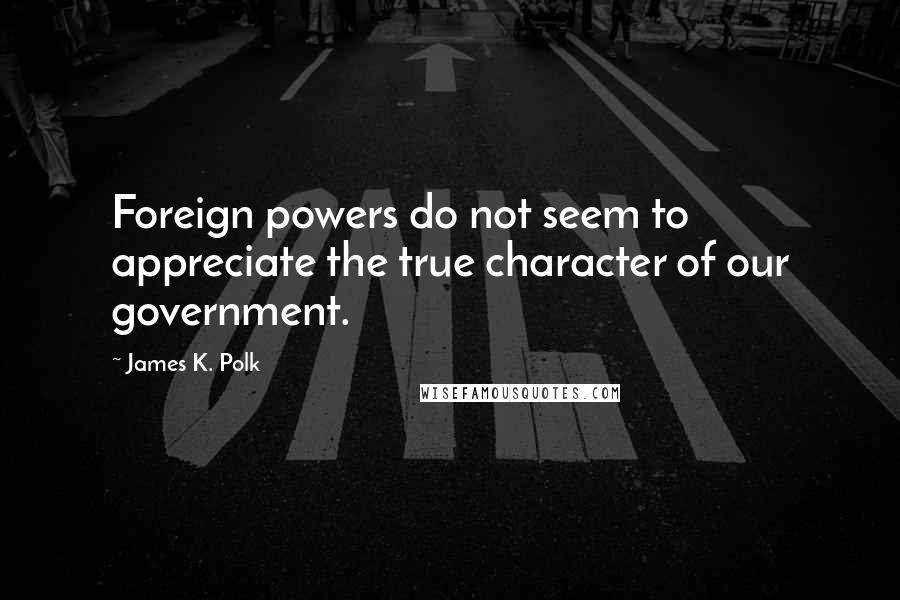 James K. Polk Quotes: Foreign powers do not seem to appreciate the true character of our government.