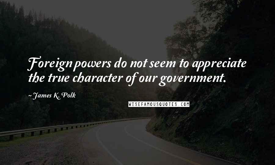 James K. Polk Quotes: Foreign powers do not seem to appreciate the true character of our government.