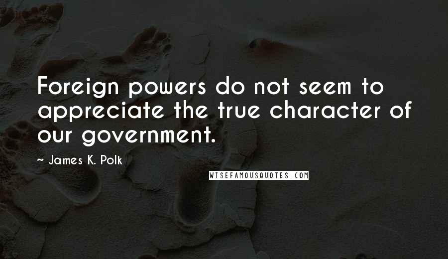 James K. Polk Quotes: Foreign powers do not seem to appreciate the true character of our government.