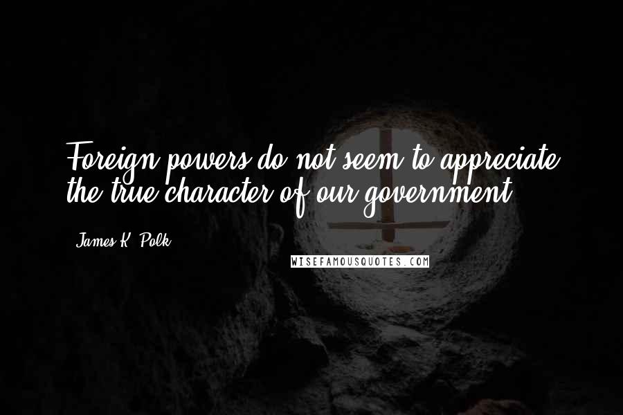 James K. Polk Quotes: Foreign powers do not seem to appreciate the true character of our government.