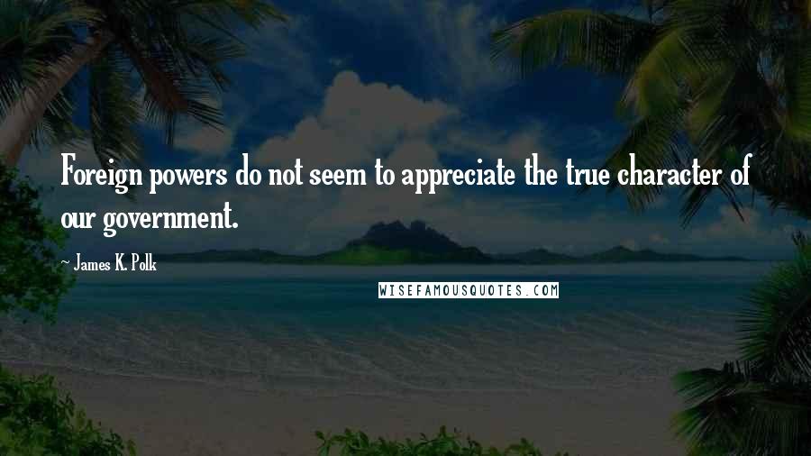 James K. Polk Quotes: Foreign powers do not seem to appreciate the true character of our government.