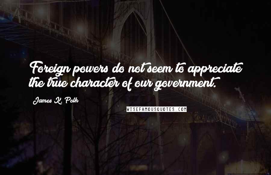 James K. Polk Quotes: Foreign powers do not seem to appreciate the true character of our government.