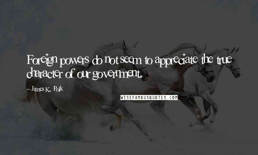 James K. Polk Quotes: Foreign powers do not seem to appreciate the true character of our government.