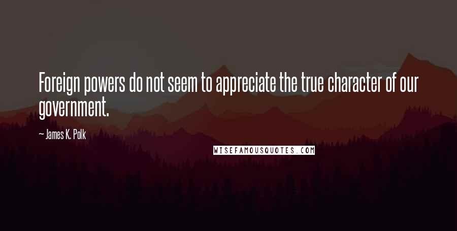 James K. Polk Quotes: Foreign powers do not seem to appreciate the true character of our government.
