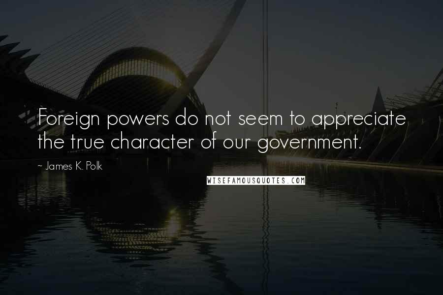 James K. Polk Quotes: Foreign powers do not seem to appreciate the true character of our government.