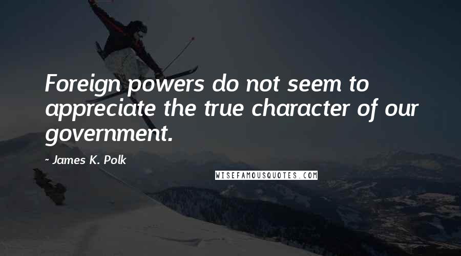 James K. Polk Quotes: Foreign powers do not seem to appreciate the true character of our government.