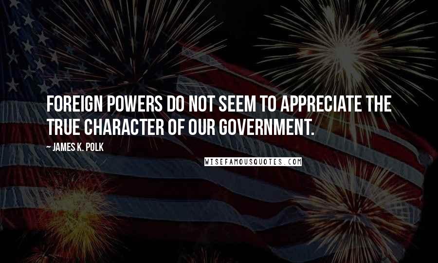 James K. Polk Quotes: Foreign powers do not seem to appreciate the true character of our government.