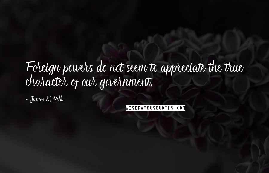 James K. Polk Quotes: Foreign powers do not seem to appreciate the true character of our government.