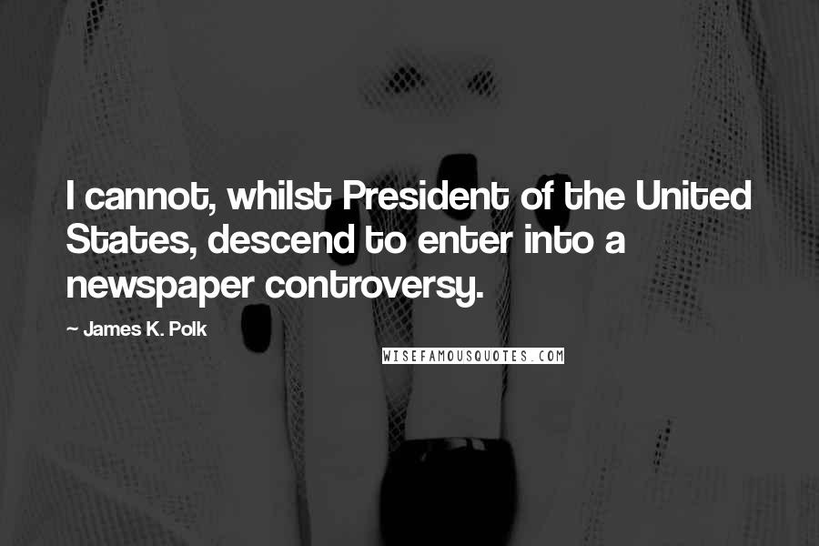 James K. Polk Quotes: I cannot, whilst President of the United States, descend to enter into a newspaper controversy.