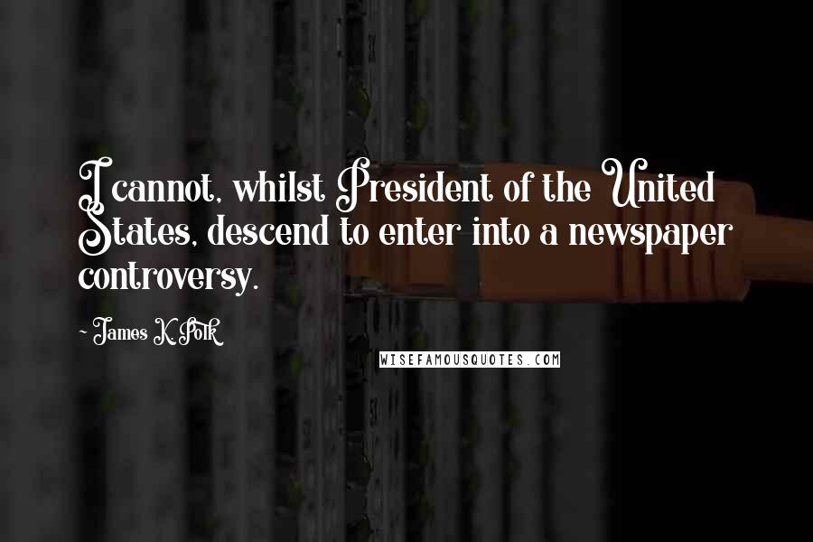 James K. Polk Quotes: I cannot, whilst President of the United States, descend to enter into a newspaper controversy.