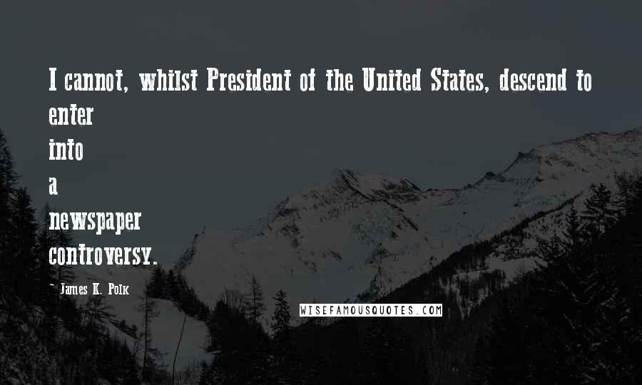 James K. Polk Quotes: I cannot, whilst President of the United States, descend to enter into a newspaper controversy.