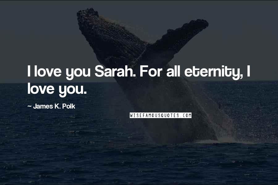 James K. Polk Quotes: I love you Sarah. For all eternity, I love you.