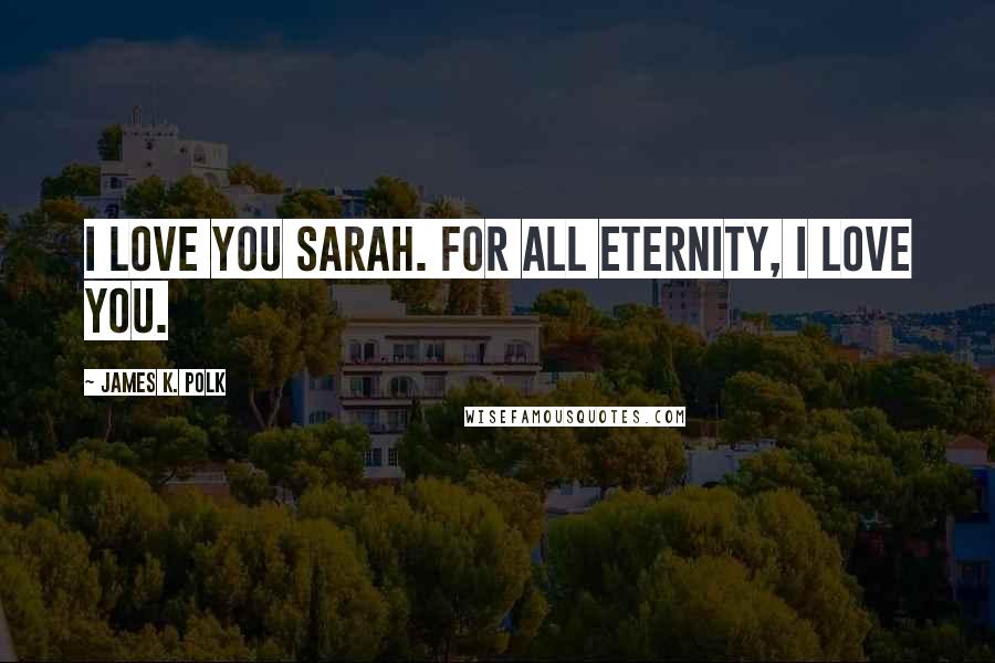 James K. Polk Quotes: I love you Sarah. For all eternity, I love you.