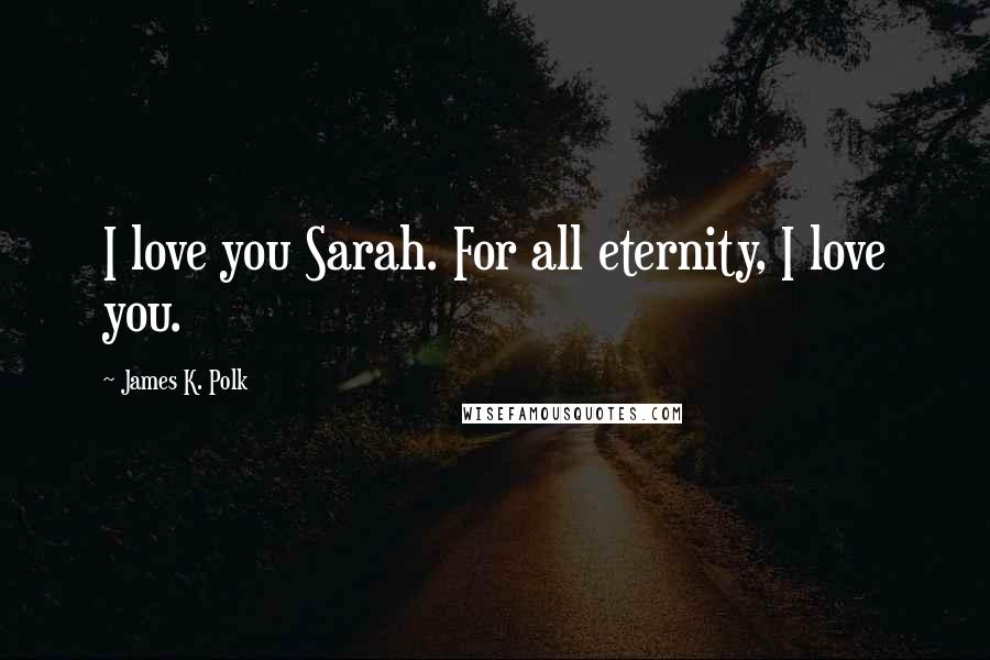 James K. Polk Quotes: I love you Sarah. For all eternity, I love you.