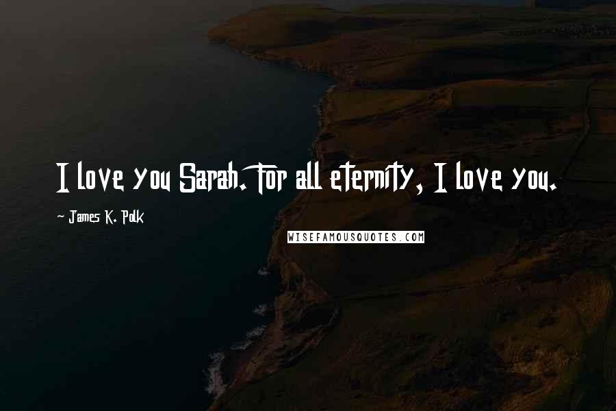 James K. Polk Quotes: I love you Sarah. For all eternity, I love you.