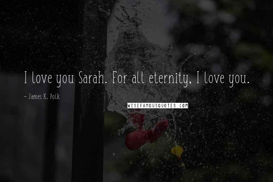 James K. Polk Quotes: I love you Sarah. For all eternity, I love you.