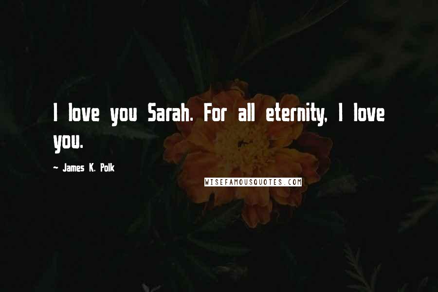 James K. Polk Quotes: I love you Sarah. For all eternity, I love you.