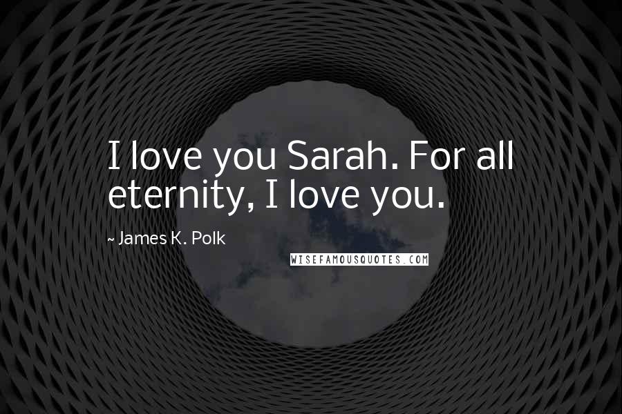 James K. Polk Quotes: I love you Sarah. For all eternity, I love you.