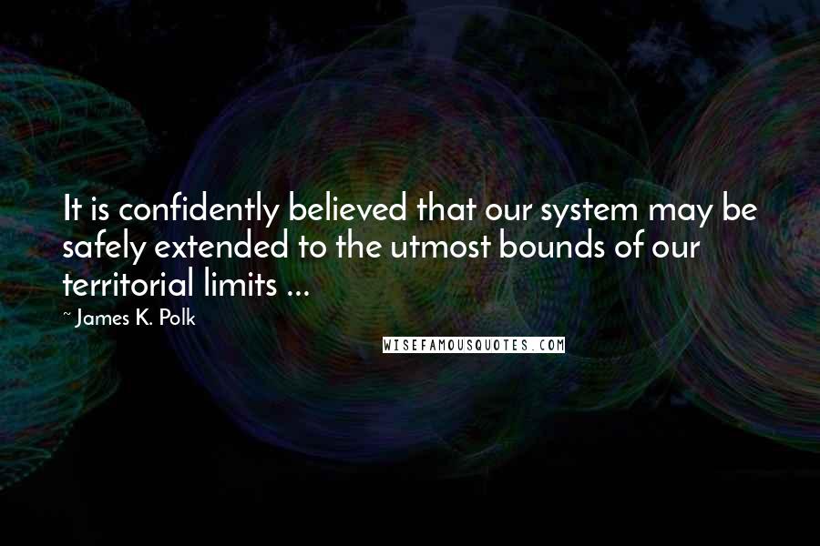 James K. Polk Quotes: It is confidently believed that our system may be safely extended to the utmost bounds of our territorial limits ...