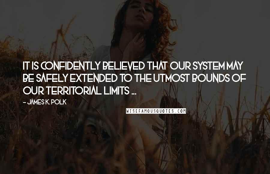 James K. Polk Quotes: It is confidently believed that our system may be safely extended to the utmost bounds of our territorial limits ...