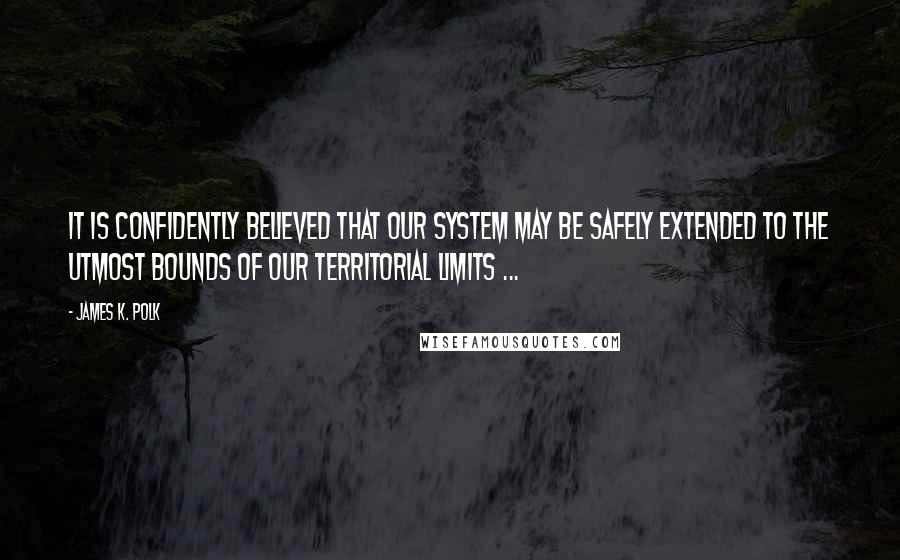 James K. Polk Quotes: It is confidently believed that our system may be safely extended to the utmost bounds of our territorial limits ...