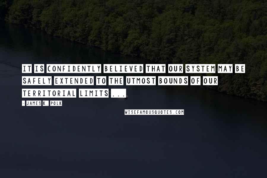 James K. Polk Quotes: It is confidently believed that our system may be safely extended to the utmost bounds of our territorial limits ...