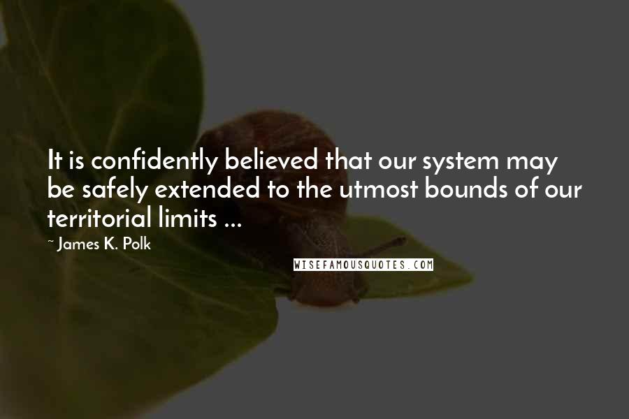 James K. Polk Quotes: It is confidently believed that our system may be safely extended to the utmost bounds of our territorial limits ...