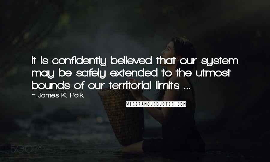 James K. Polk Quotes: It is confidently believed that our system may be safely extended to the utmost bounds of our territorial limits ...