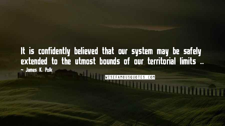 James K. Polk Quotes: It is confidently believed that our system may be safely extended to the utmost bounds of our territorial limits ...