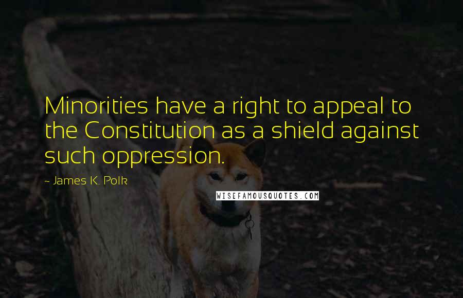 James K. Polk Quotes: Minorities have a right to appeal to the Constitution as a shield against such oppression.
