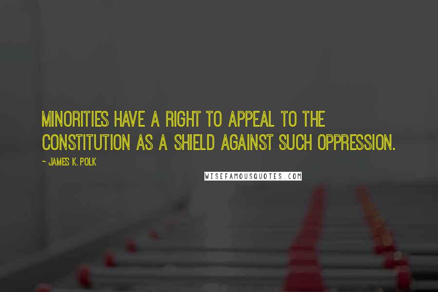 James K. Polk Quotes: Minorities have a right to appeal to the Constitution as a shield against such oppression.