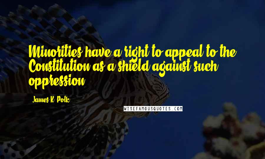 James K. Polk Quotes: Minorities have a right to appeal to the Constitution as a shield against such oppression.