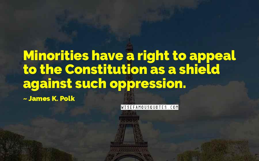 James K. Polk Quotes: Minorities have a right to appeal to the Constitution as a shield against such oppression.