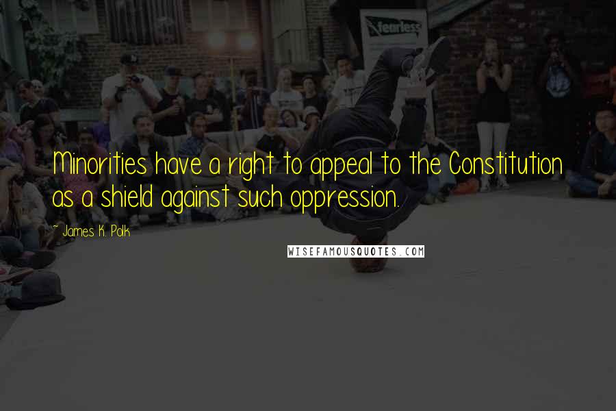 James K. Polk Quotes: Minorities have a right to appeal to the Constitution as a shield against such oppression.